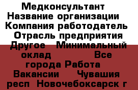 Медконсультант › Название организации ­ Компания-работодатель › Отрасль предприятия ­ Другое › Минимальный оклад ­ 15 000 - Все города Работа » Вакансии   . Чувашия респ.,Новочебоксарск г.